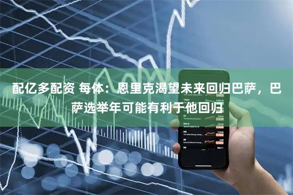 配亿多配资 每体：恩里克渴望未来回归巴萨，巴萨选举年可能有利于他回归