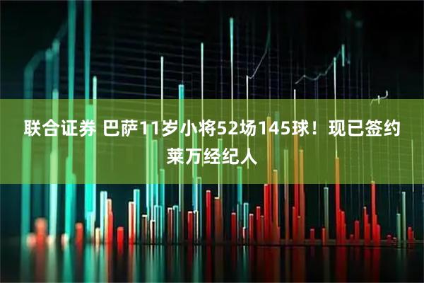 联合证券 巴萨11岁小将52场145球！现已签约莱万经纪人