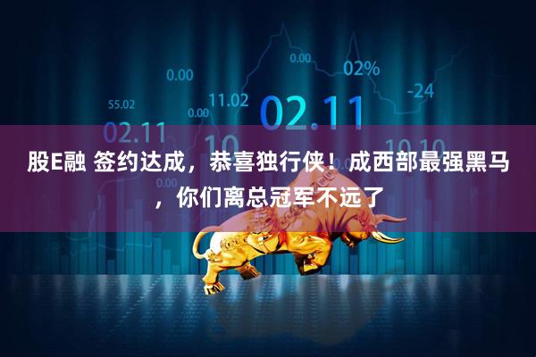 股E融 签约达成，恭喜独行侠！成西部最强黑马，你们离总冠军不远了