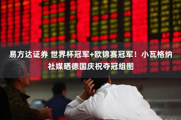 易方达证券 世界杯冠军+欧锦赛冠军！小瓦格纳社媒晒德国庆祝夺冠组图