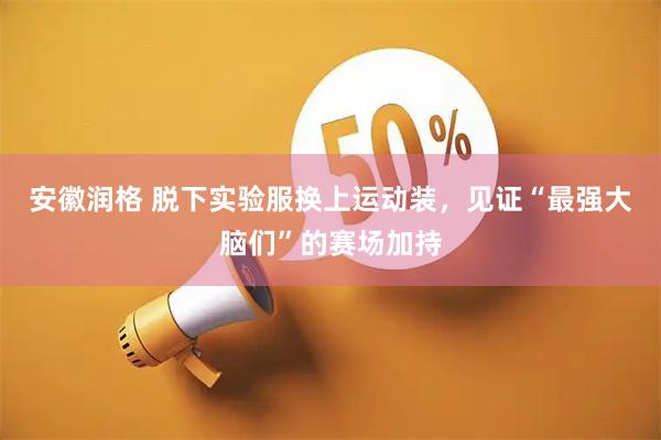 安徽润格 脱下实验服换上运动装，见证“最强大脑们”的赛场加持