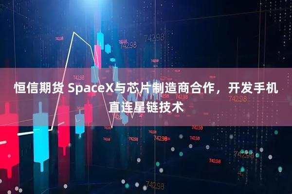 恒信期货 SpaceX与芯片制造商合作，开发手机直连星链技术