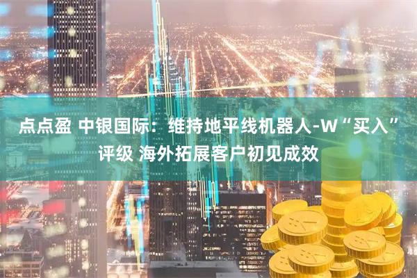 点点盈 中银国际：维持地平线机器人-W“买入”评级 海外拓展客户初见成效