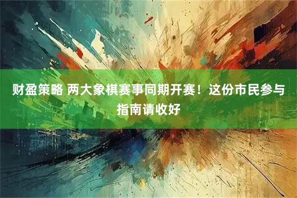 财盈策略 两大象棋赛事同期开赛！这份市民参与指南请收好