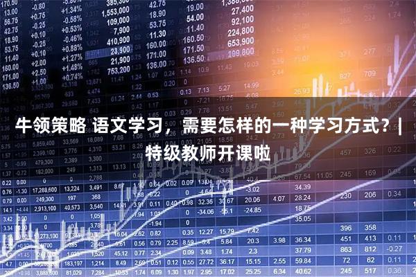 牛领策略 语文学习，需要怎样的一种学习方式？|特级教师开课啦