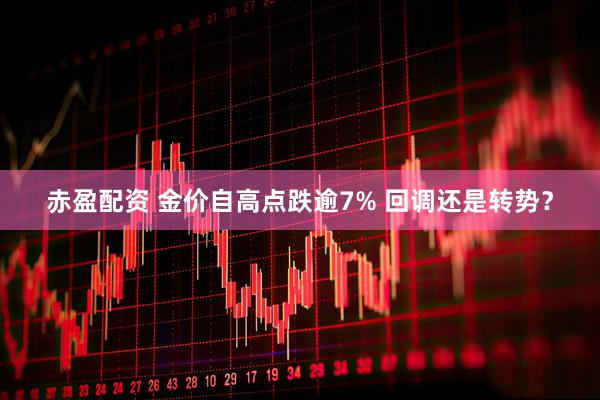 赤盈配资 金价自高点跌逾7% 回调还是转势？