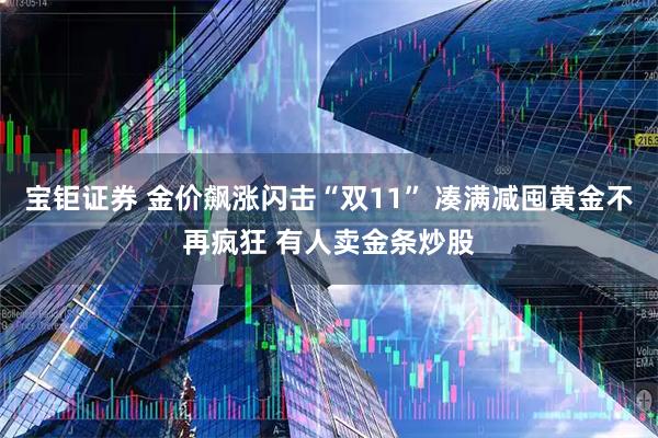 宝钜证券 金价飙涨闪击“双11” 凑满减囤黄金不再疯狂 有人卖金条炒股
