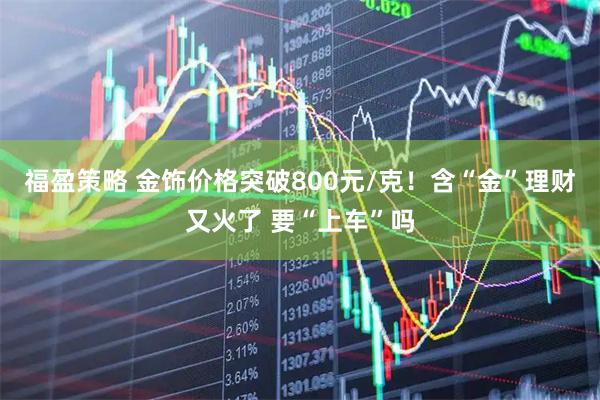 福盈策略 金饰价格突破800元/克！含“金”理财又火了 要“上车”吗