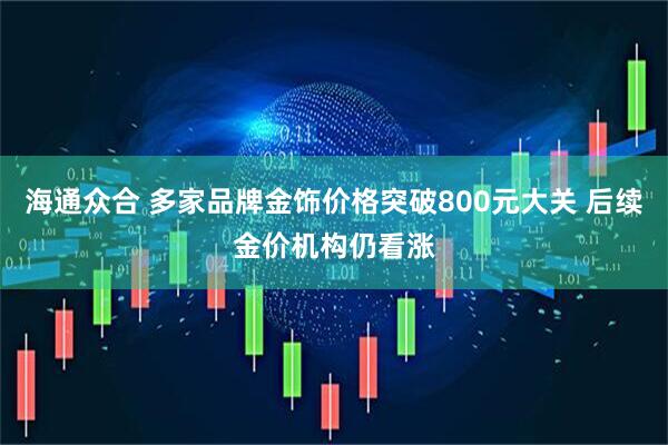 海通众合 多家品牌金饰价格突破800元大关 后续金价机构仍看涨
