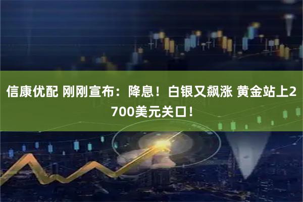 信康优配 刚刚宣布：降息！白银又飙涨 黄金站上2700美元关口！