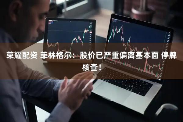 荣耀配资 菲林格尔：股价已严重偏离基本面 停牌核查！