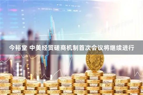 今裕堂 中美经贸磋商机制首次会议将继续进行