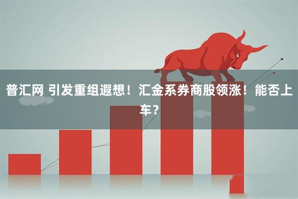 普汇网 引发重组遐想！汇金系券商股领涨！能否上车？