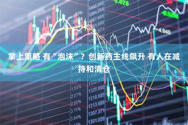 掌上策略 有“泡沫”？创新药主线飙升 有人在减持和清仓