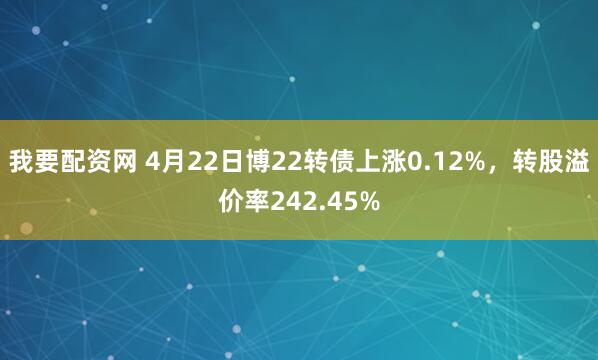 我要配资网 4月22日博22转债上涨0.12%，转股溢价率242.45%