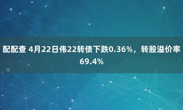 配配查 4月22日伟22转债下跌0.36%，转股溢价率69.4%