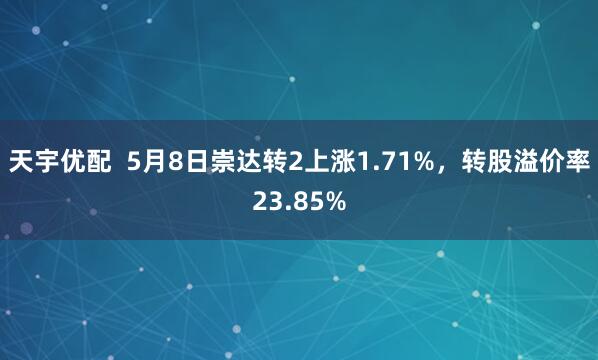 天宇优配  5月8日崇达转2上涨1.71%，转股溢价率23.85%