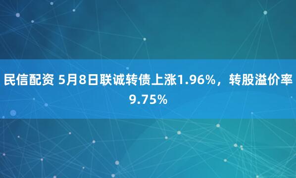 民信配资 5月8日联诚转债上涨1.96%，转股溢价率9.75%
