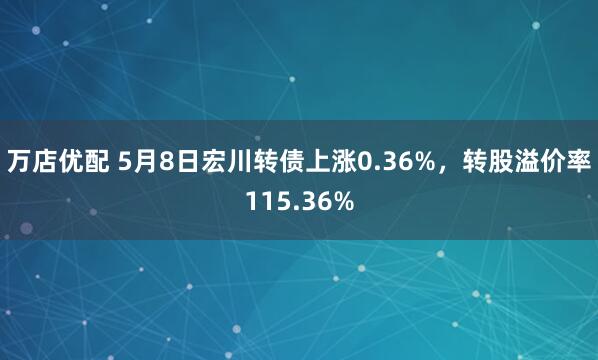 万店优配 5月8日宏川转债上涨0.36%，转股溢价率115.36%