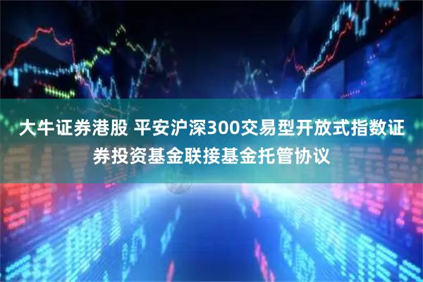 大牛证券港股 平安沪深300交易型开放式指数证券投资基金联接基金托管协议