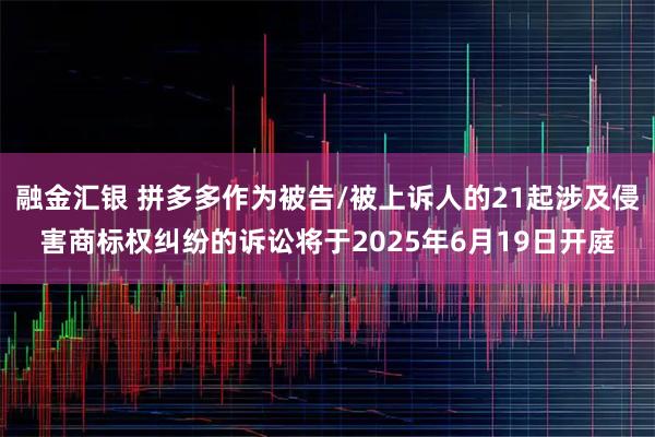 融金汇银 拼多多作为被告/被上诉人的21起涉及侵害商标权纠纷的诉讼将于2025年6月19日开庭