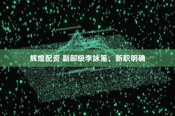 辉煌配资 副部级李詠箑，新职明确