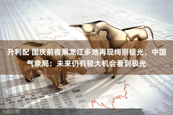 升利配 国庆前夜黑龙江多地再现绚丽极光，中国气象局：未来仍有较大机会看到极光