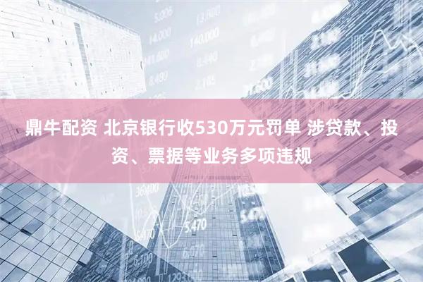 鼎牛配资 北京银行收530万元罚单 涉贷款、投资、票据等业务多项违规
