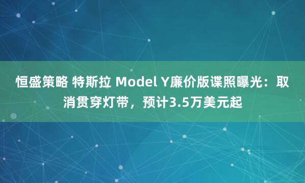 恒盛策略 特斯拉 Model Y廉价版谍照曝光：取消贯穿灯带，预计3.5万美元起