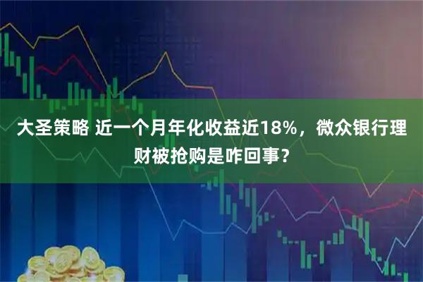 大圣策略 近一个月年化收益近18%，微众银行理财被抢购是咋回事？