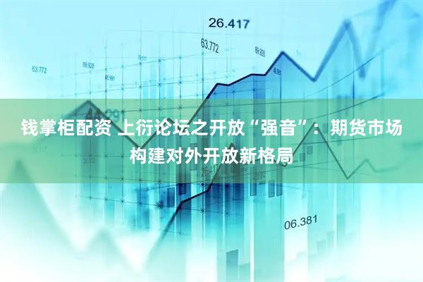 钱掌柜配资 上衍论坛之开放“强音”：期货市场构建对外开放新格局