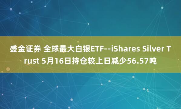 盛金证券 全球最大白银ETF--iShares Silver Trust 5月16日持仓较上日减少56.57吨