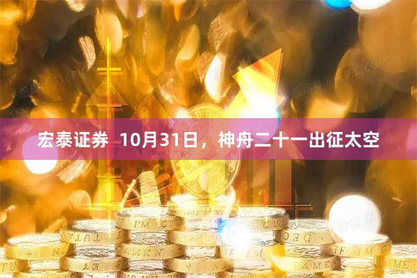 宏泰证券  10月31日，神舟二十一出征太空