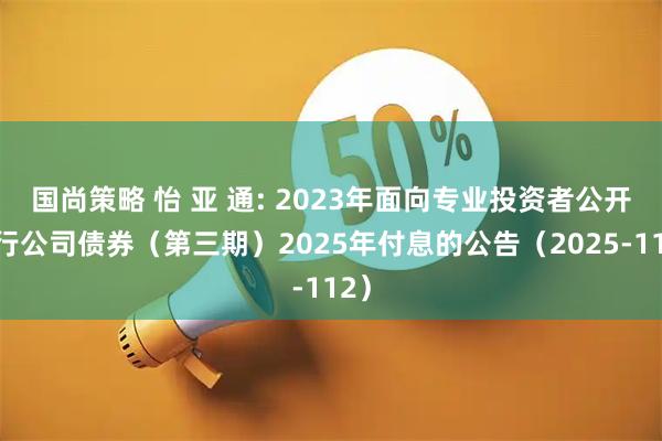 国尚策略 怡 亚 通: 2023年面向专业投资者公开发行公司债券（第三期）2025年付息的公告（2025-112）