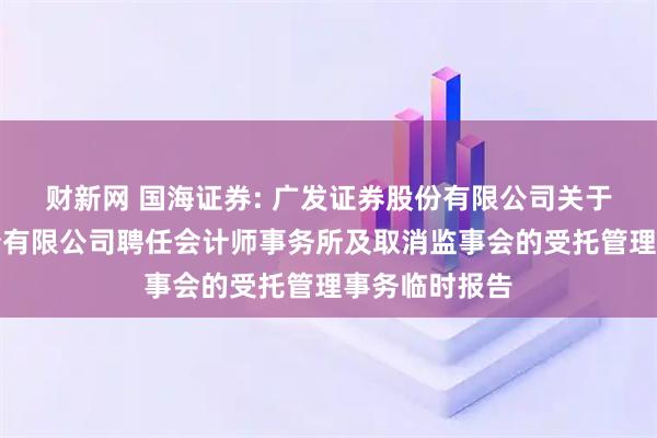 财新网 国海证券: 广发证券股份有限公司关于国海证券股份有限公司聘任会计师事务所及取消监事会的受托管理事务临时报告
