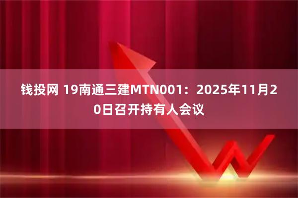 钱投网 19南通三建MTN001：2025年11月20日召开持有人会议