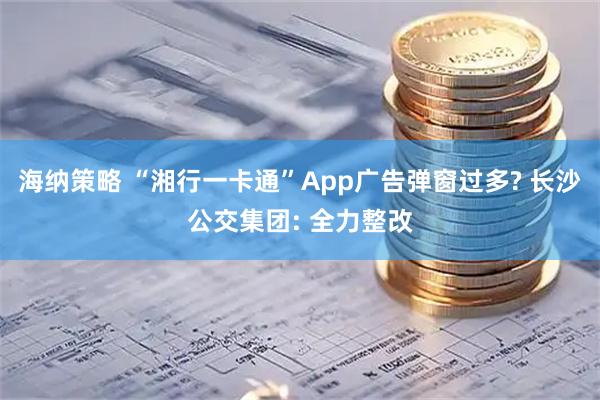 海纳策略 “湘行一卡通”App广告弹窗过多? 长沙公交集团: 全力整改