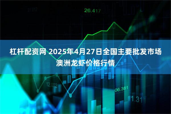 杠杆配资网 2025年4月27日全国主要批发市场澳洲龙虾价格行情