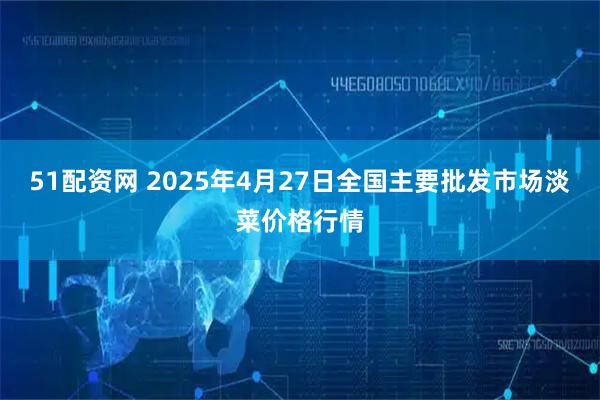 51配资网 2025年4月27日全国主要批发市场淡菜价格行情
