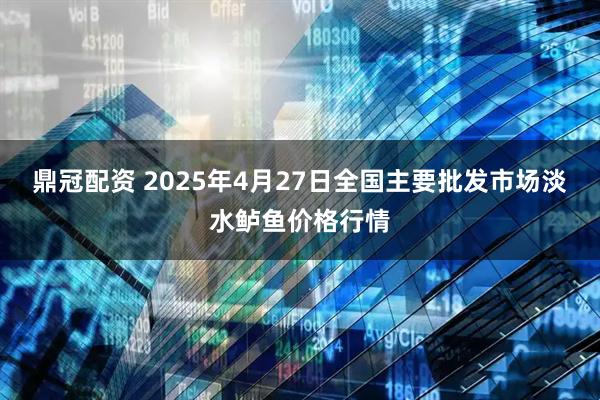 鼎冠配资 2025年4月27日全国主要批发市场淡水鲈鱼价格行情