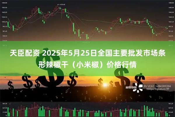 天臣配资 2025年5月25日全国主要批发市场条形辣椒干（小米椒）价格行情