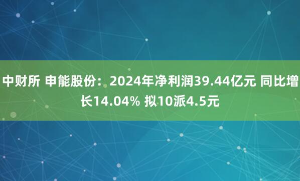 中财所 申能股份：2024年净利润39.44亿元 同比增长14.04% 拟10派4.5元
