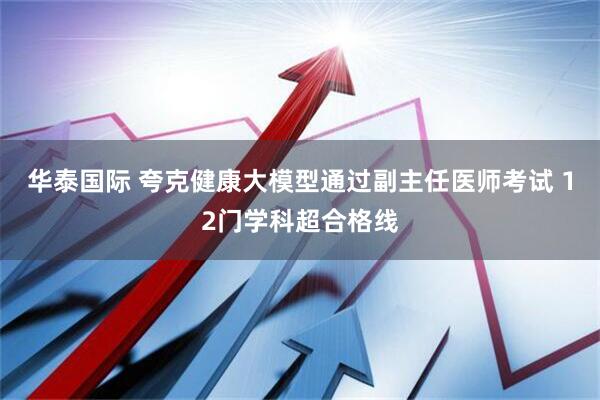 华泰国际 夸克健康大模型通过副主任医师考试 12门学科超合格线