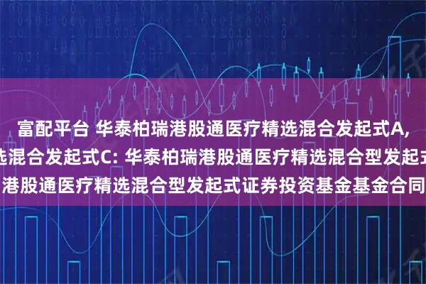 富配平台 华泰柏瑞港股通医疗精选混合发起式A,华泰柏瑞港股通医疗精选混合发起式C: 华泰柏瑞港股通医疗精选混合型发起式证券投资基金基金合同
