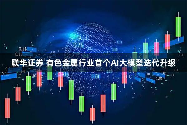联华证券 有色金属行业首个AI大模型迭代升级
