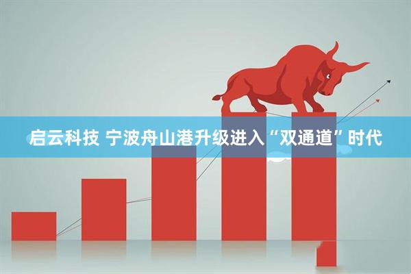 启云科技 宁波舟山港升级进入“双通道”时代