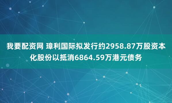 我要配资网 璋利国际拟发行约2958.87万股资本化股份以抵消6864.59万港元债务