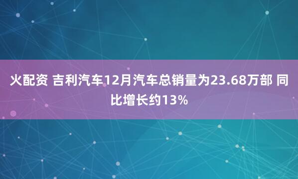 火配资 吉利汽车12月汽车总销量为23.68万部 同比增长约13%