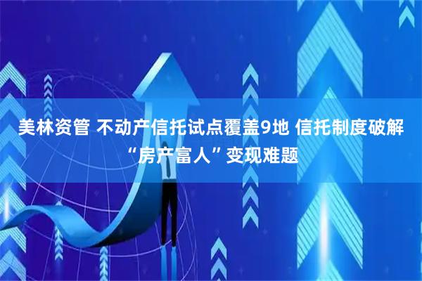 美林资管 不动产信托试点覆盖9地 信托制度破解“房产富人”变现难题
