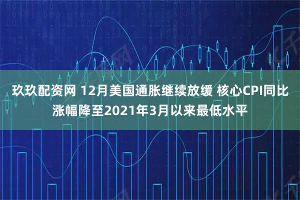 玖玖配资网 12月美国通胀继续放缓 核心CPI同比涨幅降至2021年3月以来最低水平